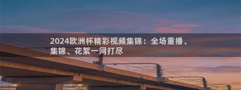 2024欧洲杯官方网站首页|2024欧洲杯精彩视频集锦：全场重播、
集锦、花絮一网打尽