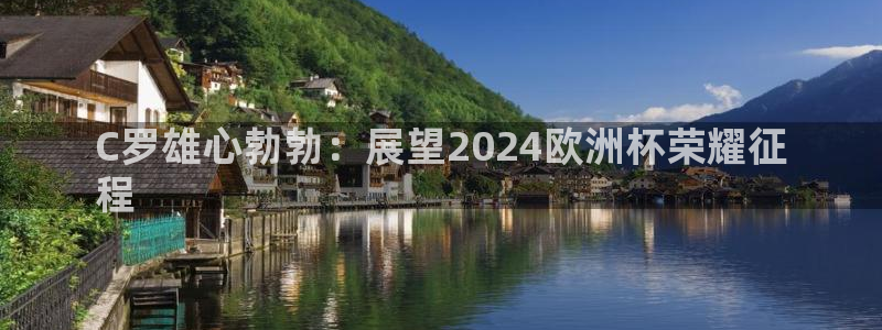 2024欧洲杯押注官网|C罗雄心勃勃：展望2024欧洲杯荣耀征
程