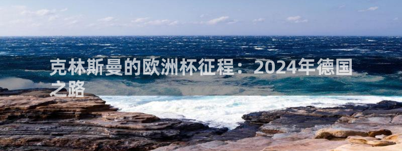 欧洲杯直播平台|克林斯曼的欧洲杯征程：2024年德国
之路