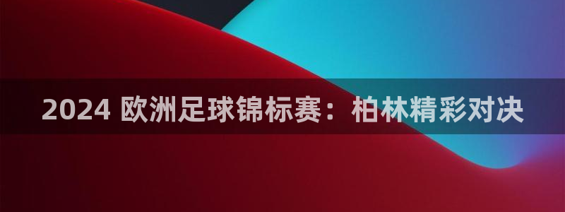 欧洲杯竞猜软件|2024 欧洲足球锦标赛：柏林精彩对决