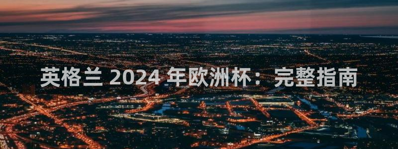 欧洲杯官网|英格兰 2024 年欧洲杯：完整指南