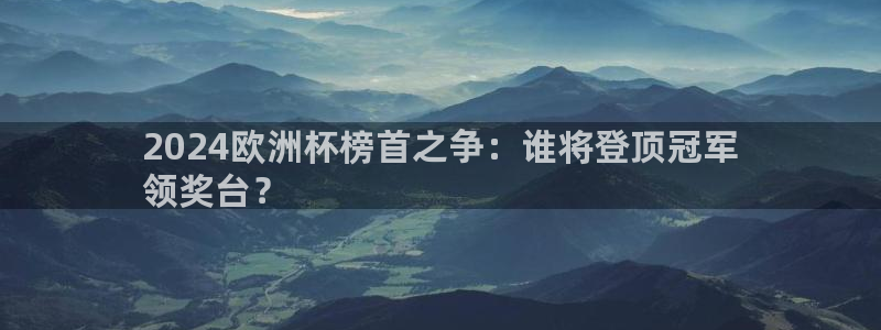 欧洲杯下单平台|2024欧洲杯榜首之争：谁将登顶冠军
领奖台？