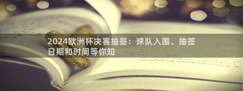 2024欧洲杯押注官网|2024欧洲杯决赛抽签：球队入围、抽签
日期和时间等你知