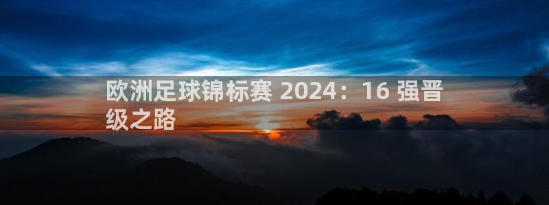 欧洲杯官网|欧洲足球锦标赛 2024：16 强晋
级之路