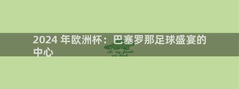 欧洲杯官网|2024 年欧洲杯：巴塞罗那足球盛宴的
中心